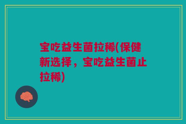 宝吃益生菌拉稀(保健新选择，宝吃益生菌止拉稀)