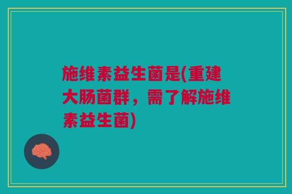 施维素益生菌是(重建大肠菌群,需了解施维素益生菌) 施维素益生菌是(重建大肠菌群,需了解施维素益生菌)