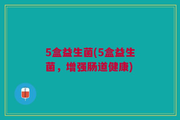 5盒益生菌(5盒益生菌,增强肠道健康) 5盒益生菌(5盒益生菌,增强肠道健康)