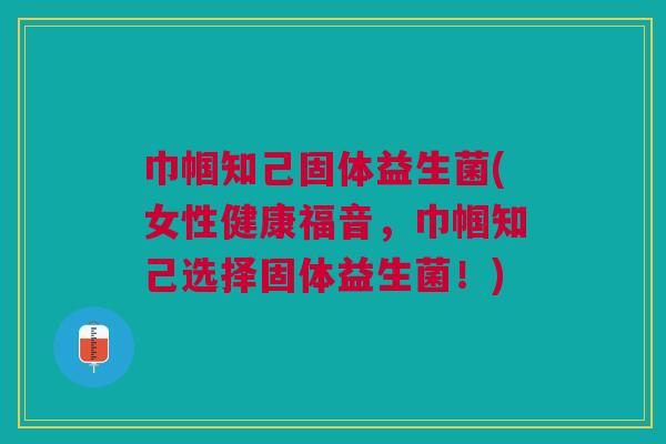 巾帼知己固体益生菌(女性健康福音,巾帼知己选择固体益生菌!)