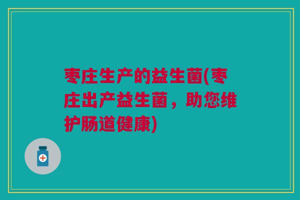 枣庄生产的益生菌(枣庄出产益生菌,助您维护肠道健康) 枣庄生产的益生菌(枣庄出产益生菌,助您维护肠道健康)