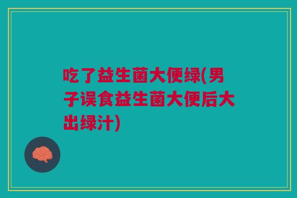 吃了益生菌大便绿(男子误食益生菌大便后大出绿汁) 吃了益生菌大便绿(男子误食益生菌大便后大出绿汁)
