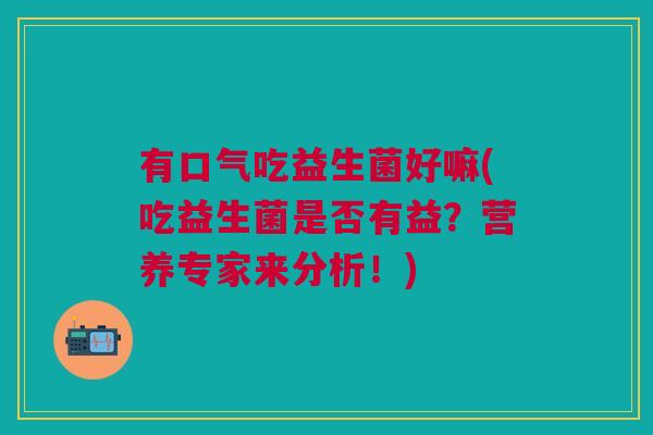 有口气吃益生菌好嘛(吃益生菌是否有益?营养专家来分析!) 有口气吃益生菌好嘛(吃益生菌是否有益?营养专家来分析!)