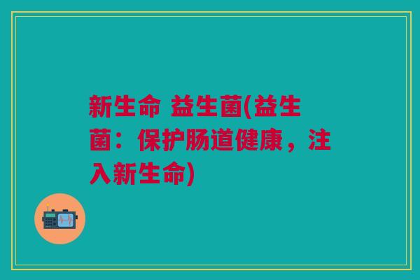 新生命 益生菌(益生菌:保护肠道健康,注入新生命)