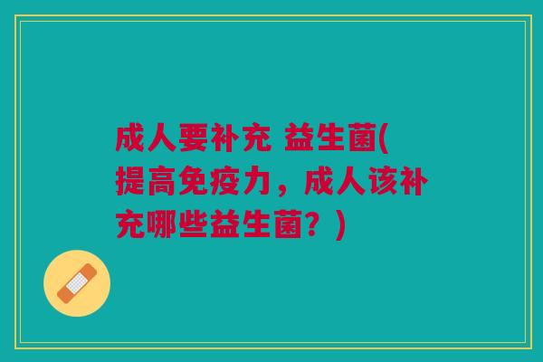 成人要补充 益生菌(提高免疫力,成人该补充哪些益生菌?)