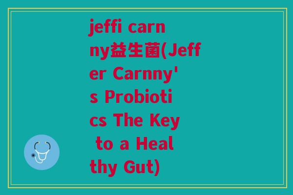 jeffi carnny益生菌(Jeffer Carnny's Probiotics The Key to a Healthy Gut) jeffi carnny益生菌(Jeffer Carnny's Probiotics The Key to a Healthy Gut)
