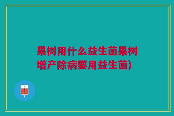 果树用什么益生菌果树增产除病要用益生菌)