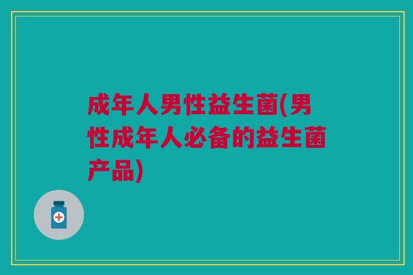 成年人男性益生菌(男性成年人必备的益生菌产品)