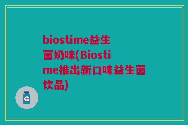 biostime益生菌奶味(Biostime推出新口味益生菌饮品)