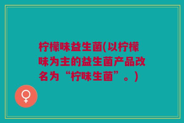 柠檬味益生菌(以柠檬味为主的益生菌产品改名为“柠味生菌”。) 柠檬味益生菌(以柠檬味为主的益生菌产品改名为“柠味生菌”。)