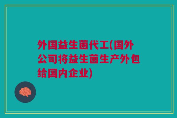 外国益生菌代工(国外公司将益生菌生产外包给国内企业) 外国益生菌代工(国外公司将益生菌生产外包给国内企业)