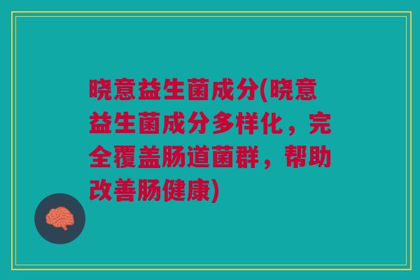 晓意益生菌成分(晓意益生菌成分多样化，完全覆盖肠道菌群，帮助改善肠健康)