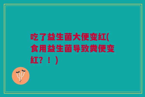 吃了益生菌大便变红(食用益生菌导致粪便变红?!) 吃了益生菌大便变红(食用益生菌导致粪便变红?!)