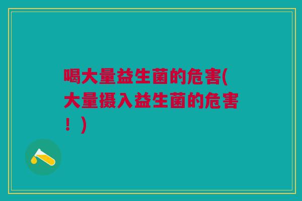 喝大量益生菌的危害(大量摄入益生菌的危害!)