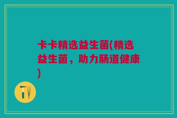 卡卡精选益生菌(精选益生菌,助力肠道健康)