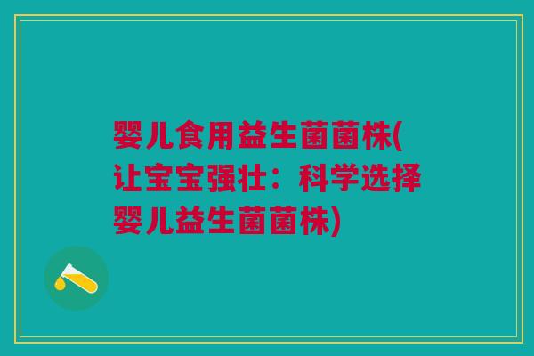 婴儿食用益生菌菌株(让宝宝强壮:科学选择婴儿益生菌菌株)