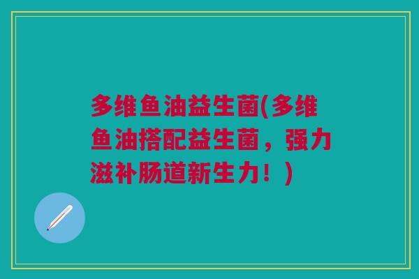 多维鱼油益生菌(多维鱼油搭配益生菌，强力滋补肠道新生力！)