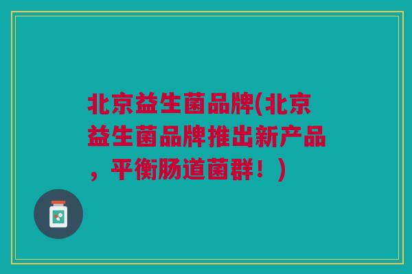 北京益生菌品牌(北京益生菌品牌推出新产品,平衡肠道菌群!)