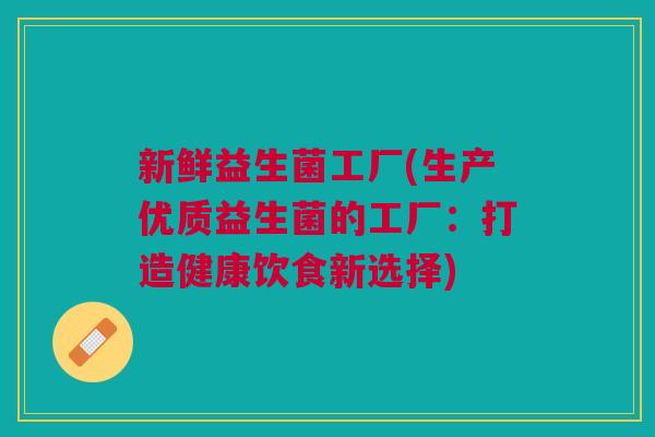 新鲜益生菌工厂(生产优质益生菌的工厂:打造健康饮食新选择)
