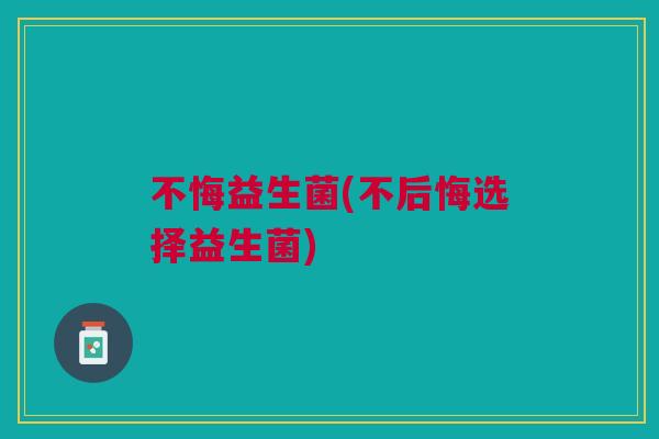 不悔益生菌(不后悔选择益生菌)