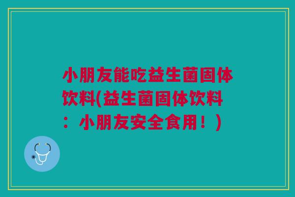 小朋友能吃益生菌固体饮料(益生菌固体饮料:小朋友安全食用!) 小朋友能吃益生菌固体饮料(益生菌固体饮料:小朋友安全食用!)