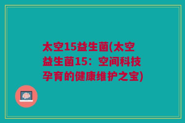 太空15益生菌(太空益生菌15:空间科技孕育的健康维护之宝)