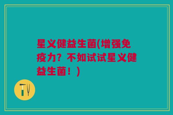 星义健益生菌(增强免疫力?不如试试星义健益生菌!)