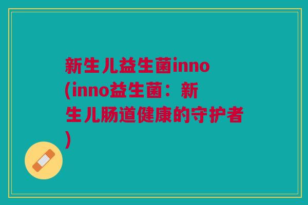 新生儿益生菌inno(inno益生菌:新生儿肠道健康的守护者) 新生儿益生菌inno(inno益生菌:新生儿肠道健康的守护者)