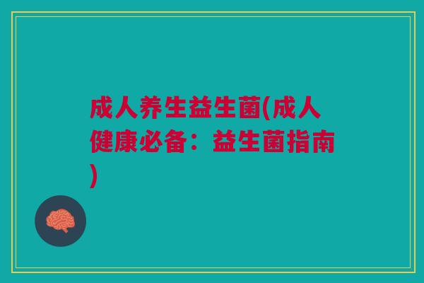 成人养生益生菌(成人健康必备:益生菌指南)