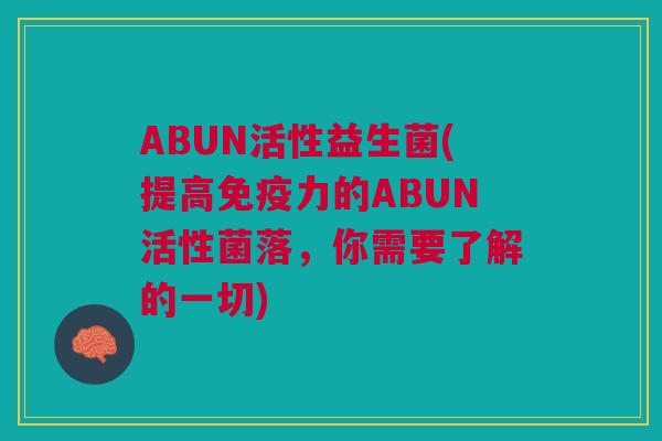 ABUN活性益生菌(提高免疫力的ABUN活性菌落,你需要了解的一切)