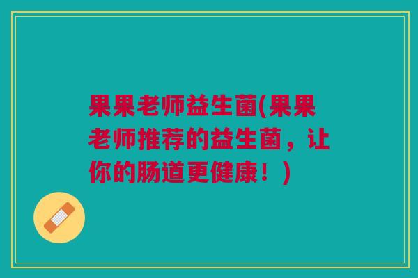 果果老师益生菌(果果老师推荐的益生菌,让你的肠道更健康!)