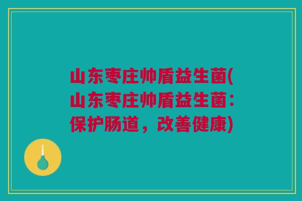 山东枣庄帅盾益生菌(山东枣庄帅盾益生菌:保护肠道,改善健康) 山东枣庄帅盾益生菌(山东枣庄帅盾益生菌:保护肠道,改善健康)