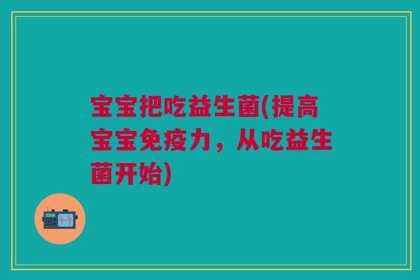 宝宝把吃益生菌(提高宝宝力,从吃益生菌开始) 宝宝把吃益生菌(提高宝宝力,从吃益生菌开始)