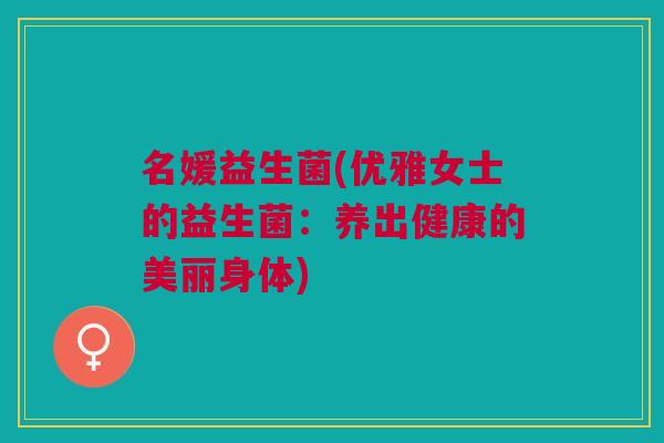 名媛益生菌(优雅女士的益生菌:养出健康的美丽身体)