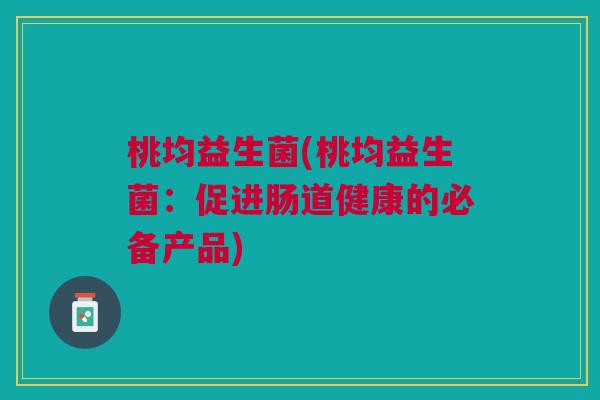 桃均益生菌(桃均益生菌:促进肠道健康的必备产品)
