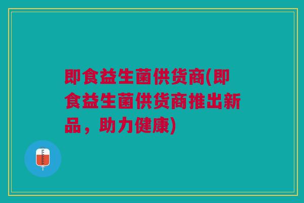 即食益生菌供货商(即食益生菌供货商推出新品,助力健康)