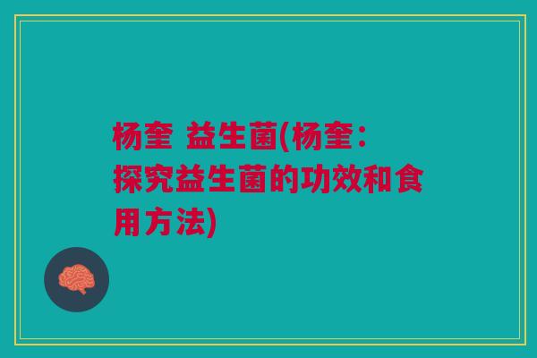 杨奎 益生菌(杨奎:探究益生菌的功效和食用方法)