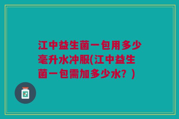 江中益生菌一包用多少毫升水冲服(江中益生菌一包需加多少水?) 江中益生菌一包用多少毫升水冲服(江中益生菌一包需加多少水?)