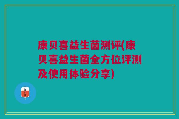 康贝喜益生菌测评(康贝喜益生菌全方位评测及使用体验分享) 康贝喜益生菌测评(康贝喜益生菌全方位评测及使用体验分享)