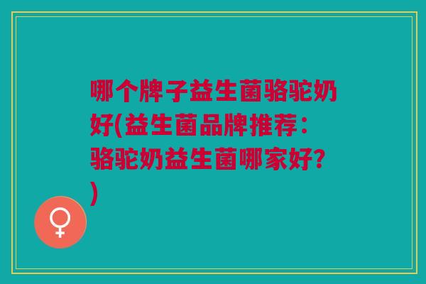 哪个牌子益生菌骆驼奶好(益生菌品牌推荐:骆驼奶益生菌哪家好?) 哪个牌子益生菌骆驼奶好(益生菌品牌推荐:骆驼奶益生菌哪家好?)
