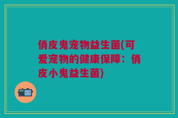 俏皮鬼宠物益生菌(可爱宠物的健康保障:俏皮小鬼益生菌)