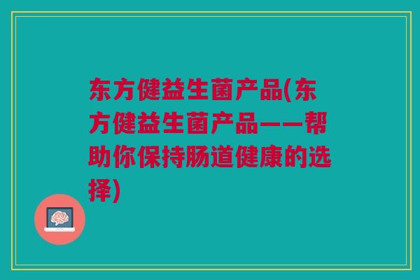 东方健益生菌产品(东方健益生菌产品——帮助你保持肠道健康的选择)