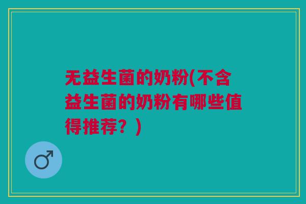无益生菌的奶粉(不含益生菌的奶粉有哪些值得推荐?)