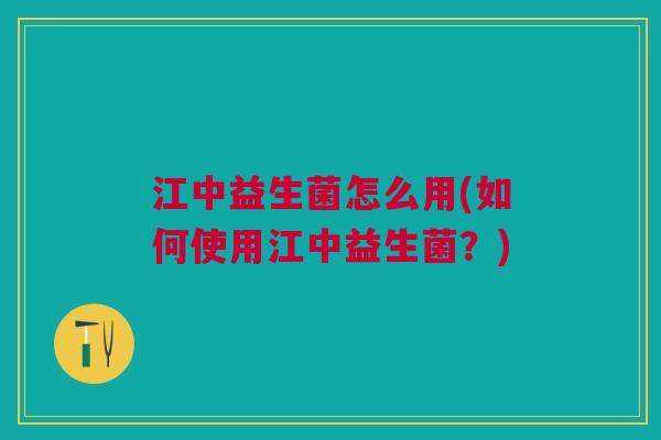 江中益生菌怎么用(如何使用江中益生菌?)