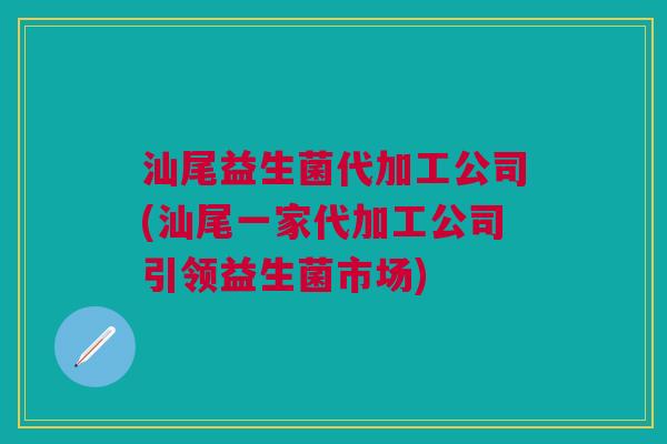 汕尾益生菌代加工公司(汕尾一家代加工公司引领益生菌市场) 汕尾益生菌代加工公司(汕尾一家代加工公司引领益生菌市场)