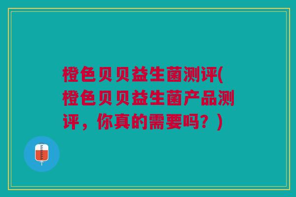 橙色贝贝益生菌测评(橙色贝贝益生菌产品测评,你真的需要吗?)