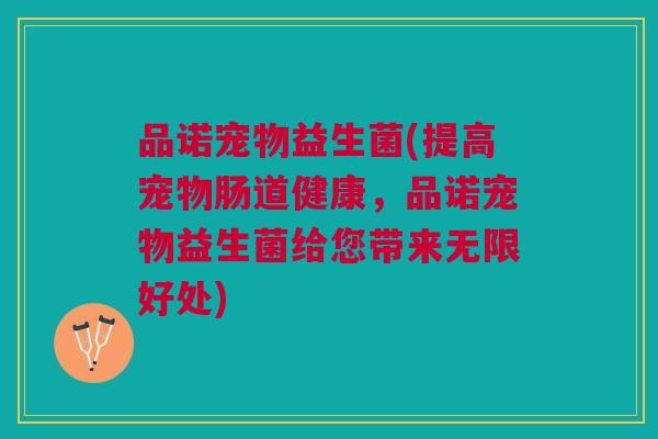 品诺宠物益生菌(提高宠物肠道健康，品诺宠物益生菌给您带来无限好处)