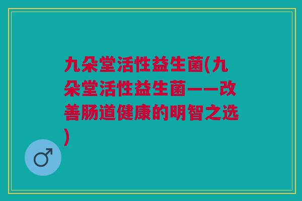 九朵堂活性益生菌(九朵堂活性益生菌——改善肠道健康的明智之选)