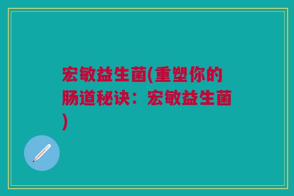 宏敏益生菌(重塑你的肠道秘诀:宏敏益生菌)
