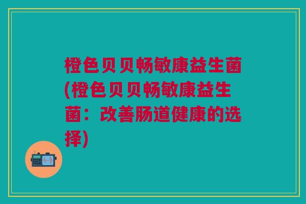 橙色贝贝畅敏康益生菌(橙色贝贝畅敏康益生菌:改善肠道健康的选择)